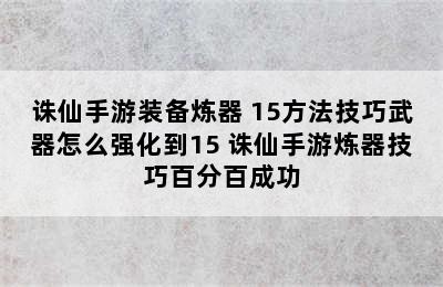 诛仙手游装备炼器+15方法技巧武器怎么强化到15 诛仙手游炼器技巧百分百成功